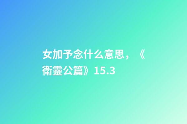 女加予念什么意思，《衛靈公篇》15.3-第1張-觀點-玄機派