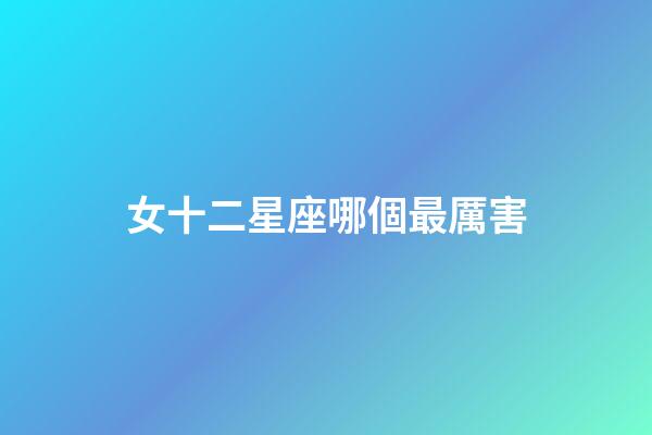女十二星座哪個最厲害-第1張-星座運(yùn)勢-玄機(jī)派