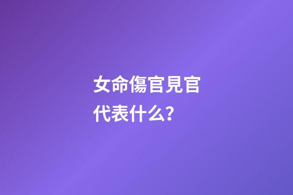 女命傷官見官代表什么？