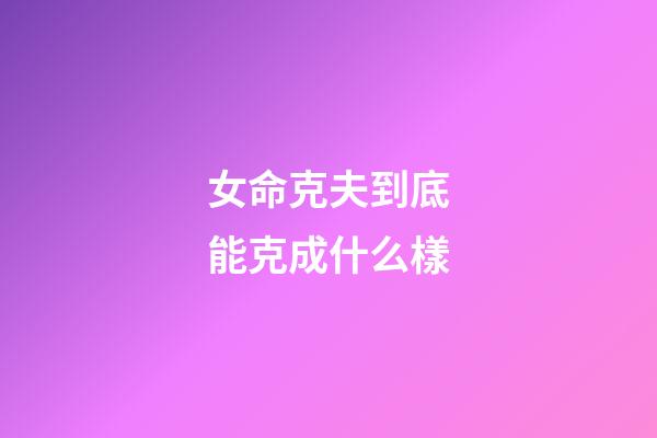 女命克夫到底能克成什么樣?