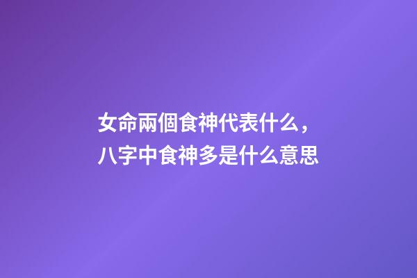 女命兩個食神代表什么，八字中食神多是什么意思