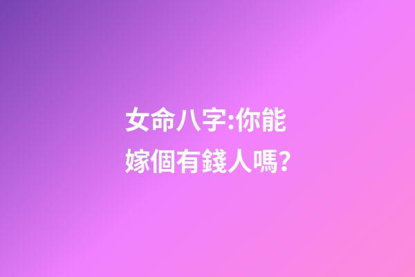 女命八字:你能嫁個有錢人嗎？