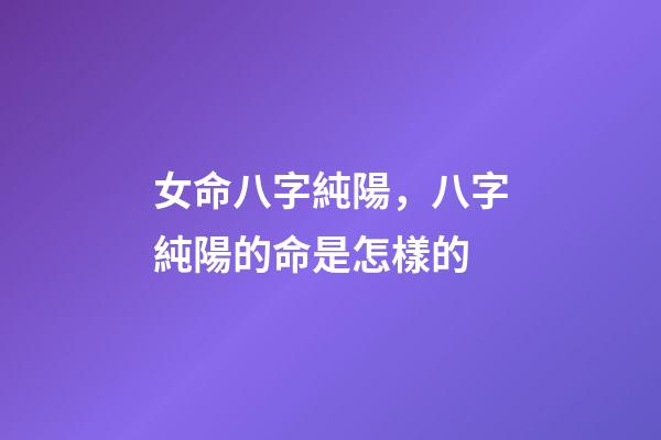 女命八字純陽，八字純陽的命是怎樣的-第1張-觀點(diǎn)-玄機(jī)派