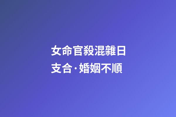 女命官殺混雜日支合·婚姻不順