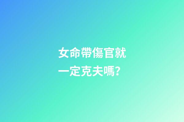 女命帶傷官就一定克夫嗎？