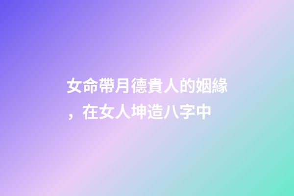 女命帶月德貴人的姻緣，在女人坤造八字中