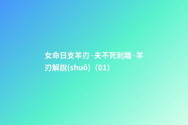 女命日支羊刃·夫不死則離·羊刃解說(shuō)（01）