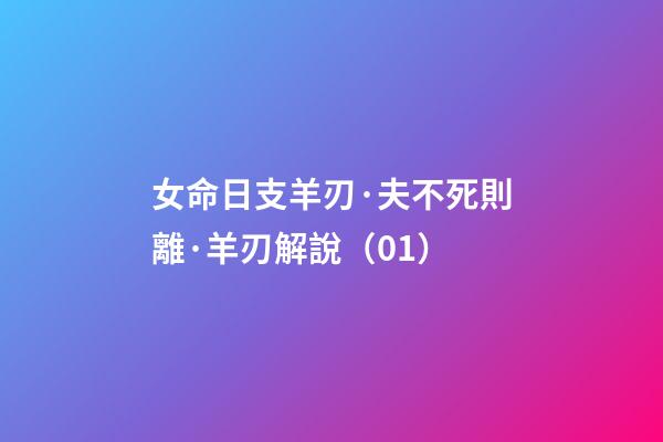 女命日支羊刃·夫不死則離·羊刃解說（01）