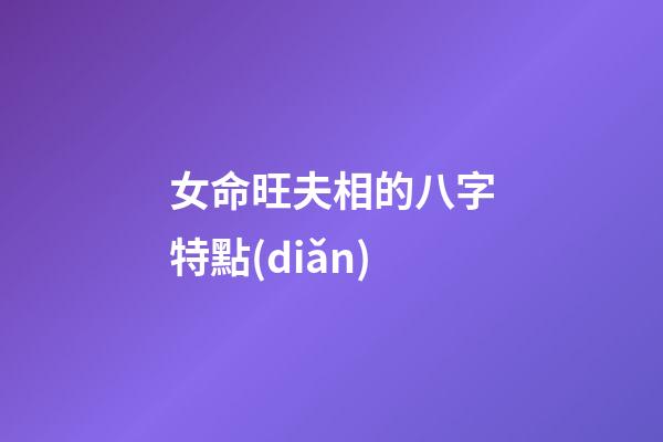 女命旺夫相的八字特點(diǎn)