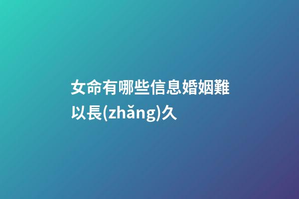 女命有哪些信息婚姻難以長(zhǎng)久