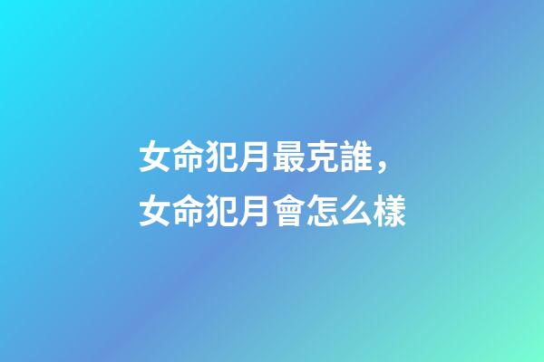 女命犯月最克誰，女命犯月會怎么樣