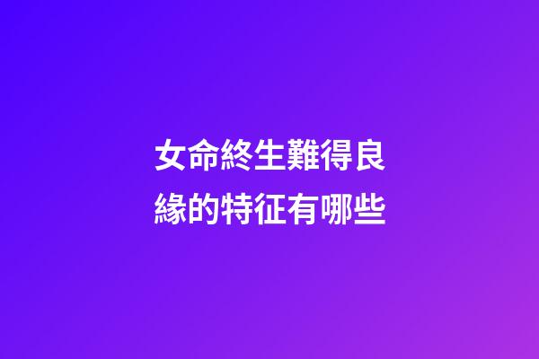 女命終生難得良緣的特征有哪些