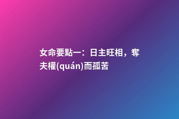 女命要點一：日主旺相，奪夫權(quán)而孤苦