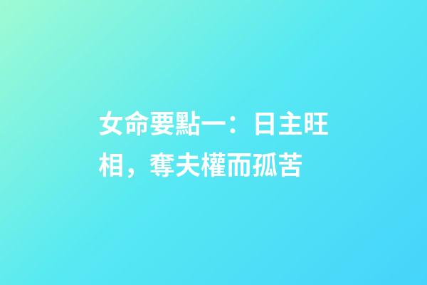 女命要點一：日主旺相，奪夫權而孤苦