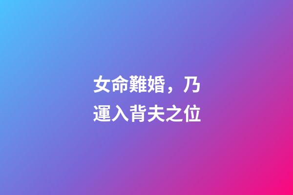 女命難婚，乃運入背夫之位