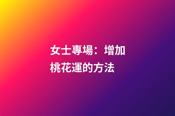 女士專場：增加桃花運的方法