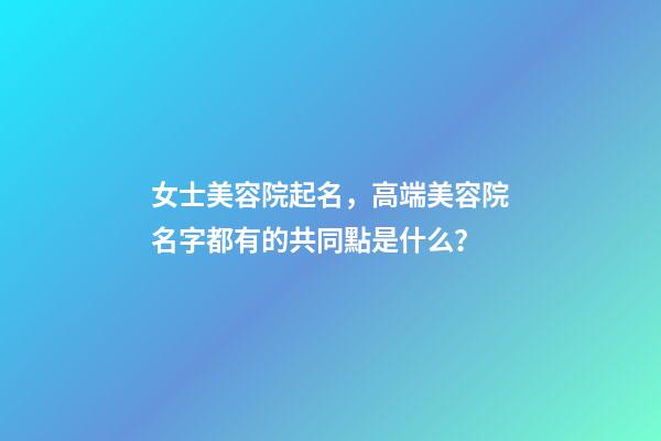 女士美容院起名，高端美容院名字都有的共同點是什么？-第1張-店鋪起名-玄機派