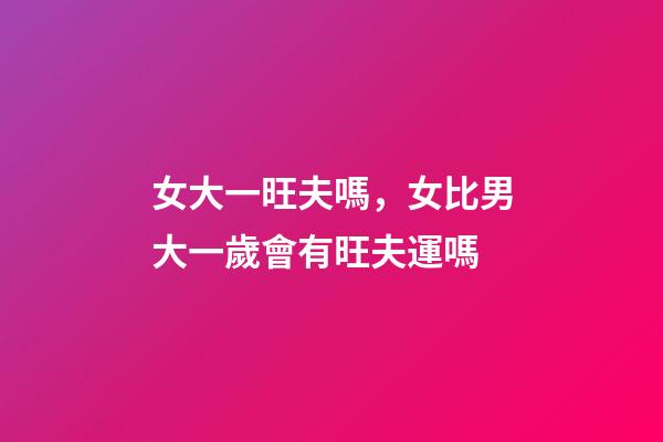 女大一旺夫嗎，女比男大一歲會有旺夫運嗎