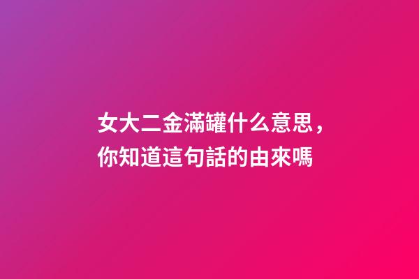 女大二金滿罐什么意思，你知道這句話的由來嗎