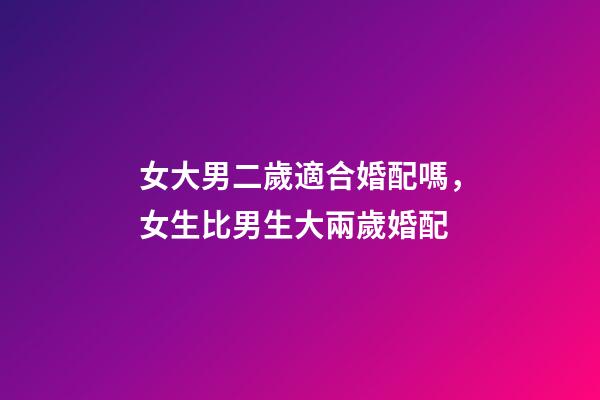 女大男二歲適合婚配嗎，女生比男生大兩歲婚配