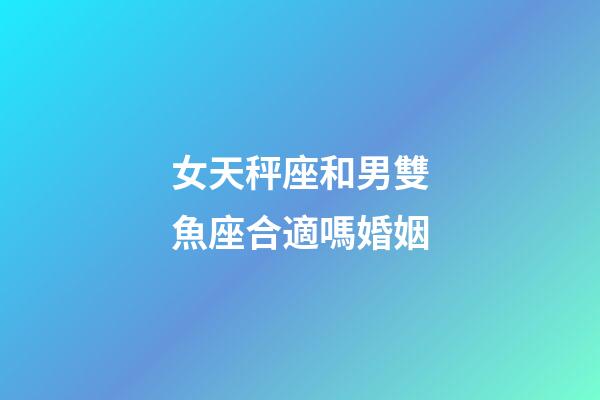 女天秤座和男雙魚座合適嗎婚姻-第1張-星座運勢-玄機派