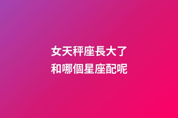 女天秤座長大了和哪個星座配呢-第1張-星座運勢-玄機派