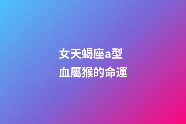 女天蝎座a型血屬猴的命運-第1張-星座運勢-玄機派