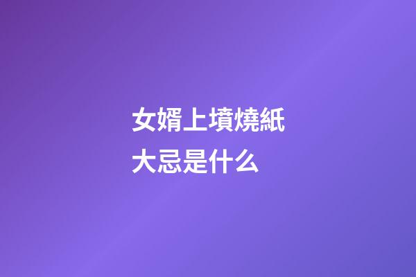 女婿上墳燒紙大忌是什么
