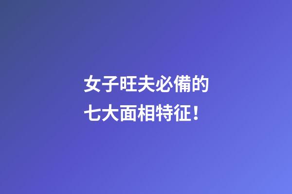 女子旺夫必備的七大面相特征！