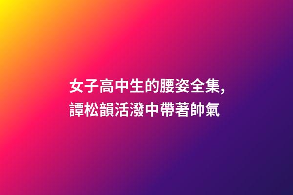女子高中生的腰姿全集,譚松韻活潑中帶著帥氣-第1張-觀點(diǎn)-玄機(jī)派