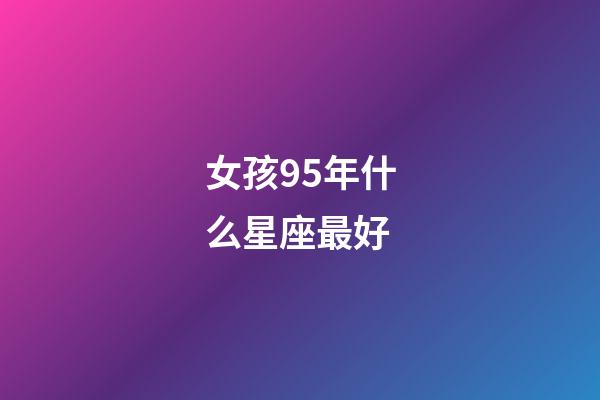 女孩95年什么星座最好-第1張-星座運勢-玄機派