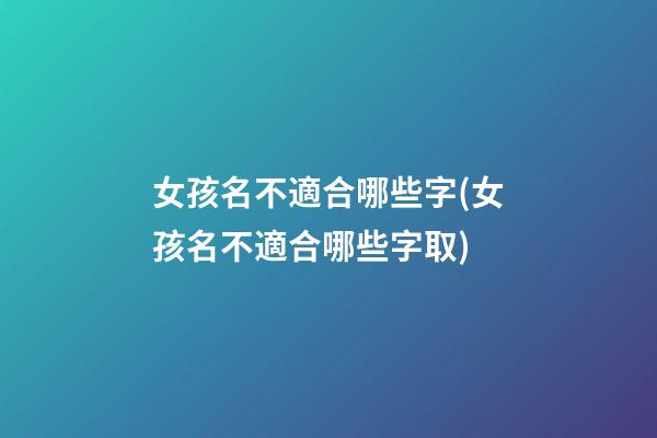 女孩名不適合哪些字(女孩名不適合哪些字取)