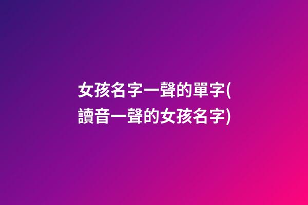 女孩名字一聲的單字(讀音一聲的女孩名字)
