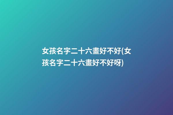 女孩名字二十六畫好不好(女孩名字二十六畫好不好呀)