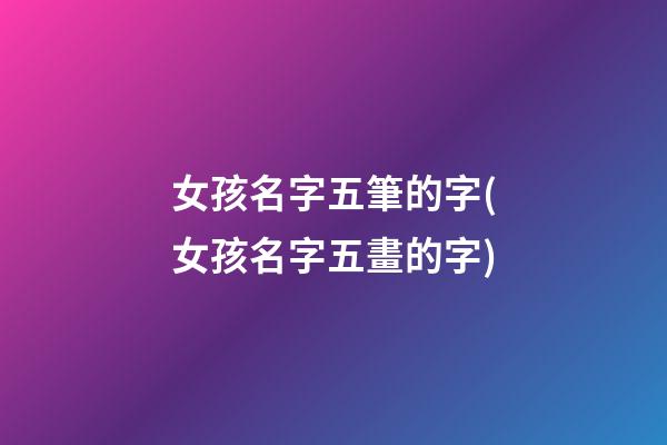 女孩名字五筆的字(女孩名字五畫的字)