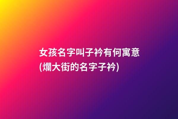 女孩名字叫子衿有何寓意(爛大街的名字子衿)