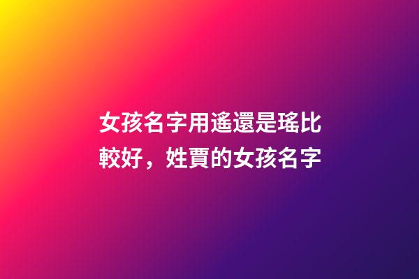 女孩名字用遙還是瑤比較好，姓賈的女孩名字(有解釋)-第1張-觀點(diǎn)-玄機(jī)派
