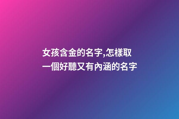 女孩含金的名字,怎樣取一個好聽又有內涵的名字-第1張-觀點-玄機派
