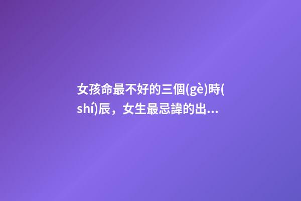 女孩命最不好的三個(gè)時(shí)辰，女生最忌諱的出生時(shí)辰