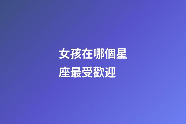 女孩在哪個星座最受歡迎