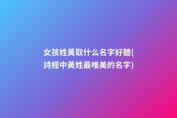 女孩姓黃取什么名字好聽(詩經中黃姓最唯美的名字)