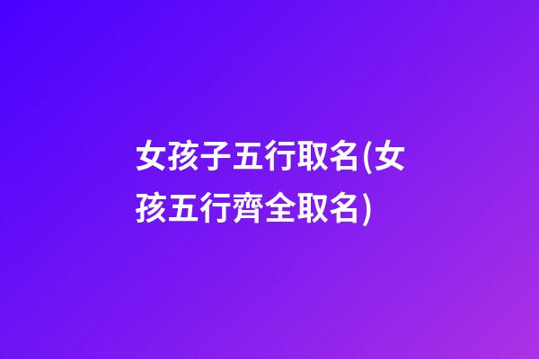 女孩子五行取名(女孩五行齊全取名)