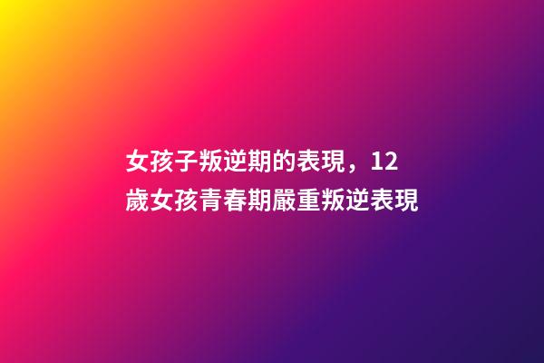 女孩子叛逆期的表現，12歲女孩青春期嚴重叛逆表現-第1張-觀點-玄機派