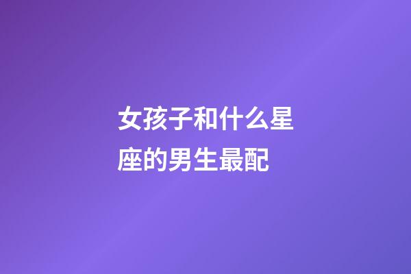 女孩子和什么星座的男生最配
