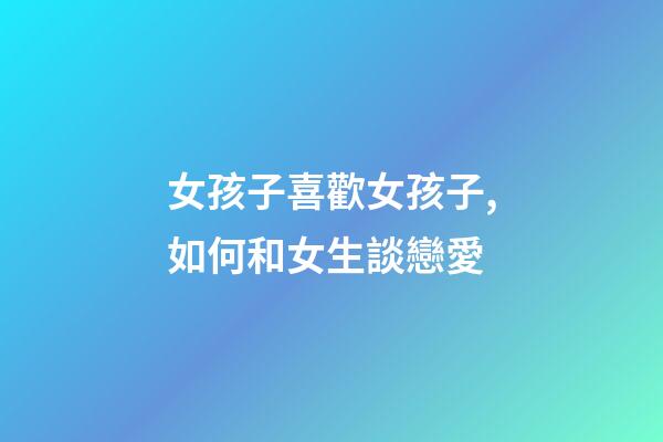 女孩子喜歡女孩子,如何和女生談戀愛-第1張-觀點-玄機派
