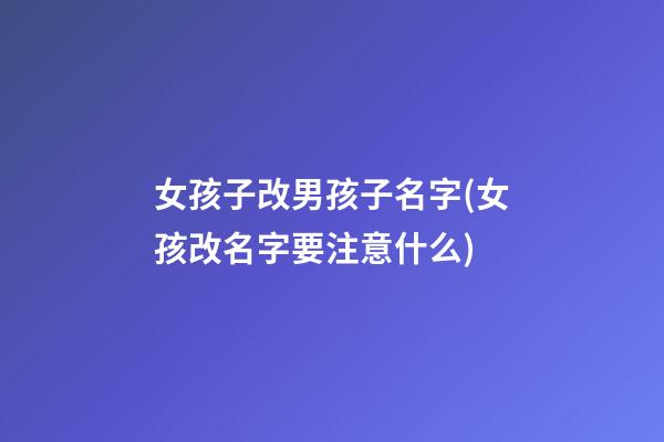 女孩子改男孩子名字(女孩改名字要注意什么)