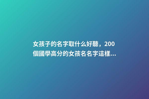 女孩子的名字取什么好聽，200個國學高分的女孩名名字這樣取