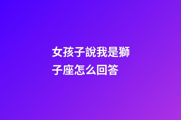 女孩子說我是獅子座怎么回答-第1張-星座運(yùn)勢(shì)-玄機(jī)派