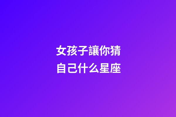 女孩子讓你猜自己什么星座-第1張-星座運(yùn)勢(shì)-玄機(jī)派