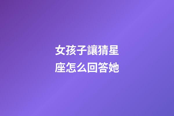 女孩子讓猜星座怎么回答她-第1張-星座運勢-玄機派